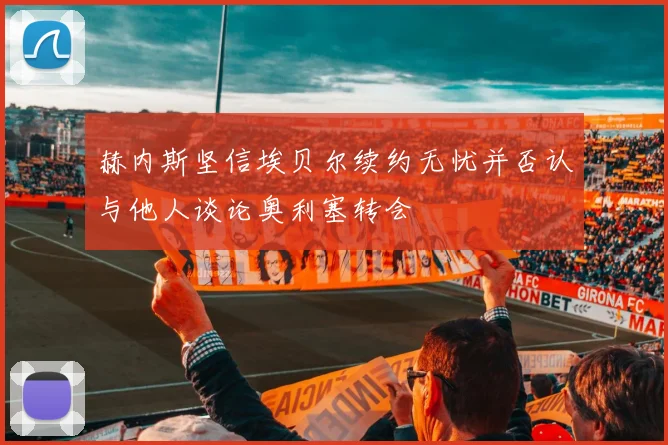 赫内斯坚信埃贝尔续约无忧并否认与他人谈论奥利塞转会