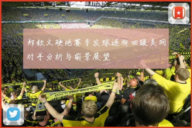 郑钦文硬地赛季发球逐渐回暖美网对手分析与前景展望