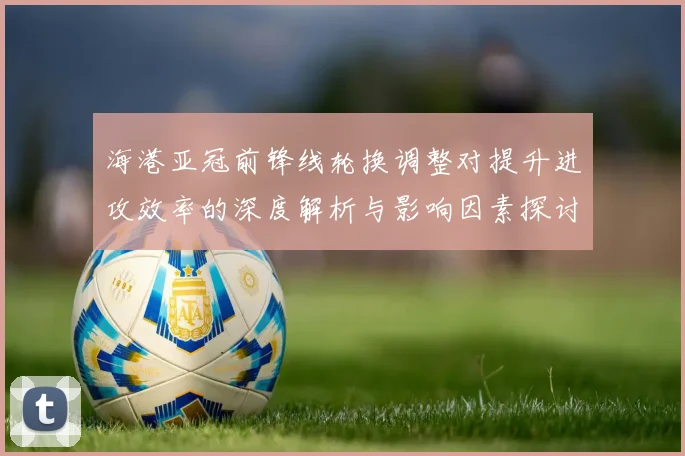 海港亚冠前锋线轮换调整对提升进攻效率的深度解析与影响因素探讨