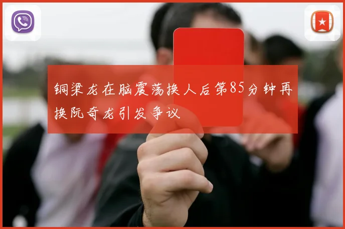 铜梁龙在脑震荡换人后第85分钟再换阮奇龙引发争议