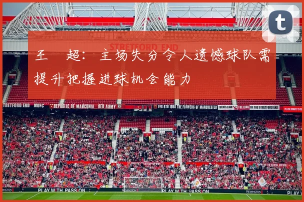 王燊超：主场失分令人遗憾球队需提升把握进球机会能力