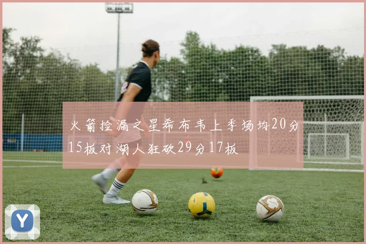 火箭捡漏之星希布韦上季场均20分15板对湖人狂砍29分17板