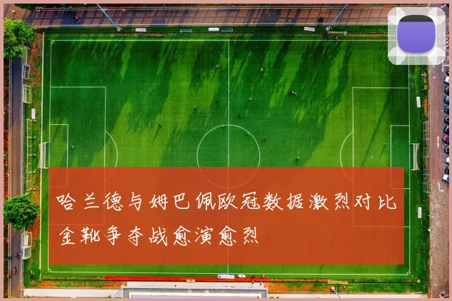 哈兰德与姆巴佩欧冠数据激烈对比金靴争夺战愈演愈烈