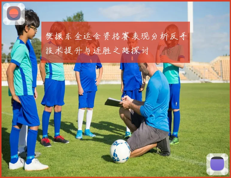 樊振东全运会资格赛表现分析反手技术提升与连胜之路探讨