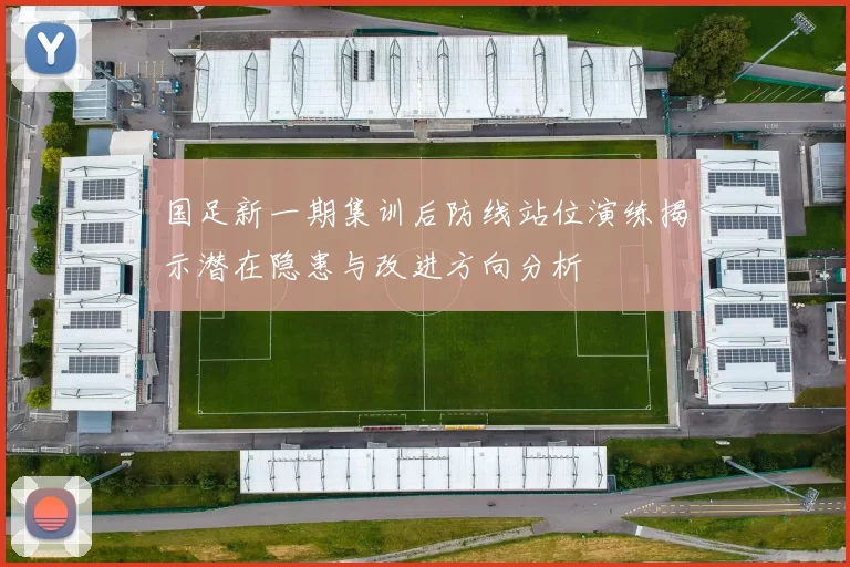国足新一期集训后防线站位演练揭示潜在隐患与改进方向分析