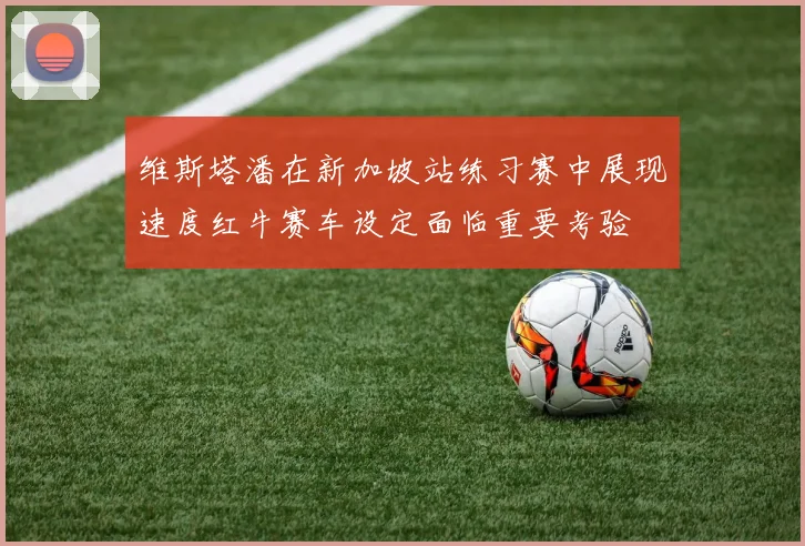 维斯塔潘在新加坡站练习赛中展现速度红牛赛车设定面临重要考验