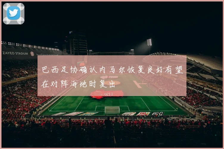 巴西足协确认内马尔恢复良好有望在对阵海地时复出